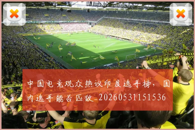 中国电竞观众热议印度选手榜，国内选手能否匹敌_20260531151536