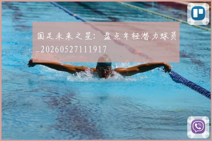 国足未来之星：盘点年轻潜力球员_20260527111917