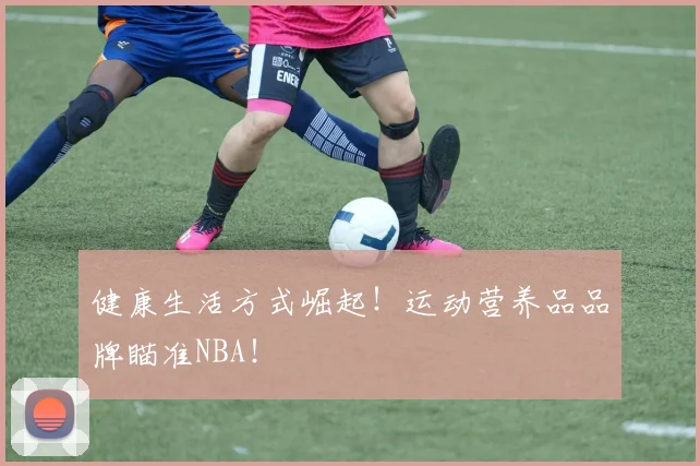 健康生活方式崛起！运动营养品品牌瞄准NBA！