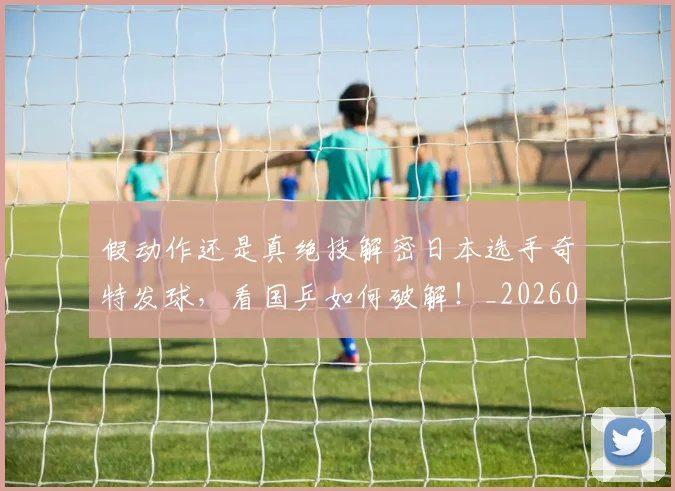 假动作还是真绝技解密日本选手奇特发球，看国乒如何破解！_20260602212235