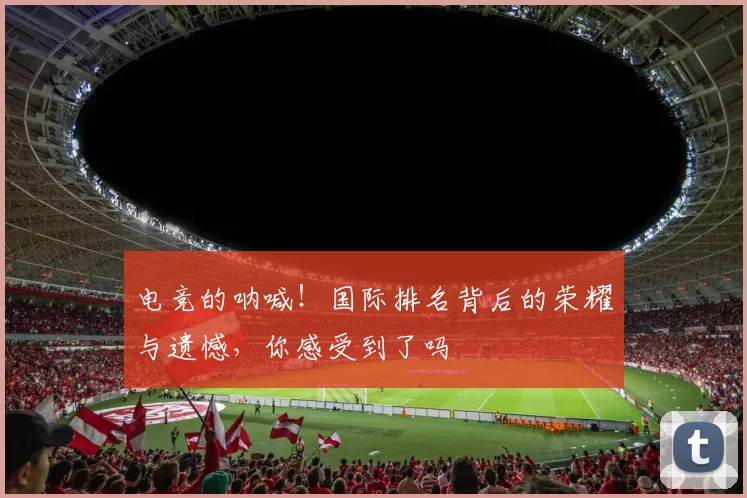 电竞的呐喊！国际排名背后的荣耀与遗憾，你感受到了吗