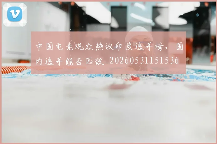 中国电竞观众热议印度选手榜，国内选手能否匹敌_20260531151536