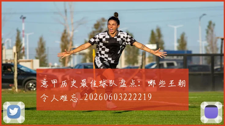 意甲历史最佳球队盘点：哪些王朝令人难忘_20260603222219