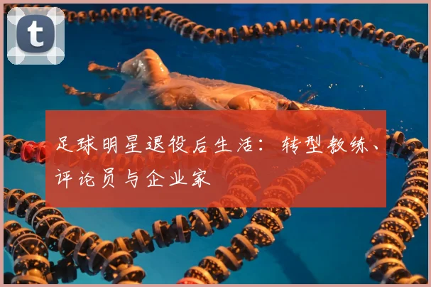 足球明星退役后生活：转型教练、评论员与企业家
