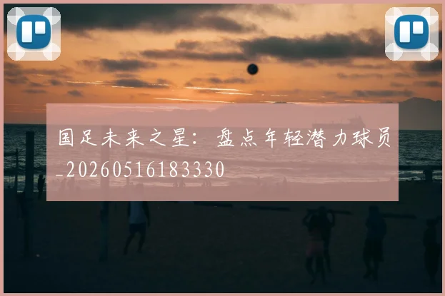 国足未来之星：盘点年轻潜力球员_20260516183330