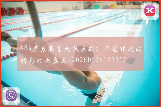 NBA季后赛首轮焦点战：不容错过的精彩对决盘点_20260526125510