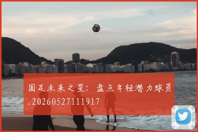 国足未来之星：盘点年轻潜力球员_20260527111917