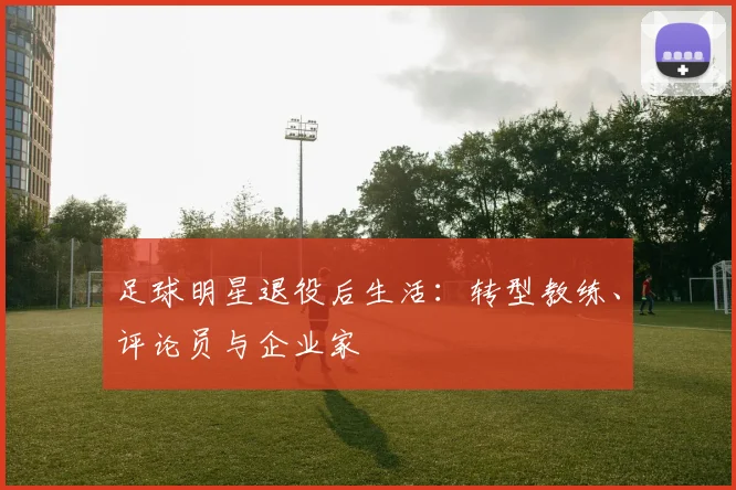 足球明星退役后生活：转型教练、评论员与企业家
