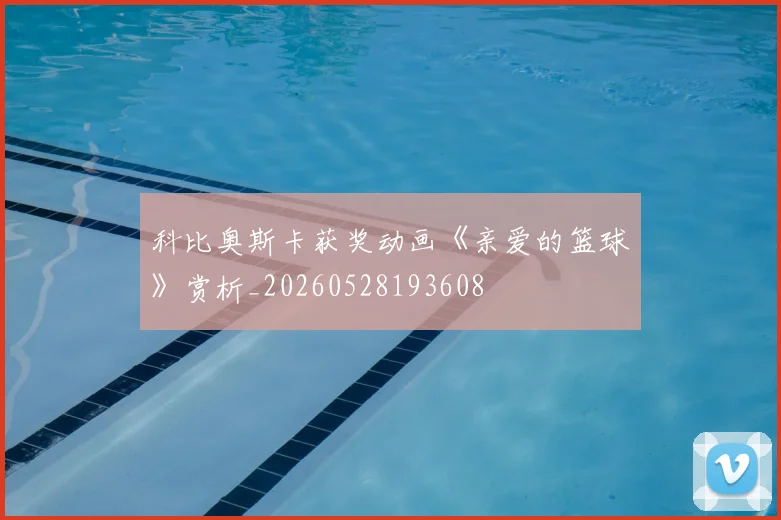 科比奥斯卡获奖动画《亲爱的篮球》赏析_20260528193608