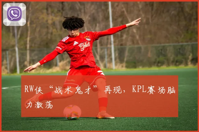 RW侠“战术鬼才”再现，KPL赛场脑力激荡