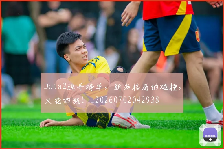 Dota2选手榜单，新老格局的碰撞，火花四溅！_20260702042938