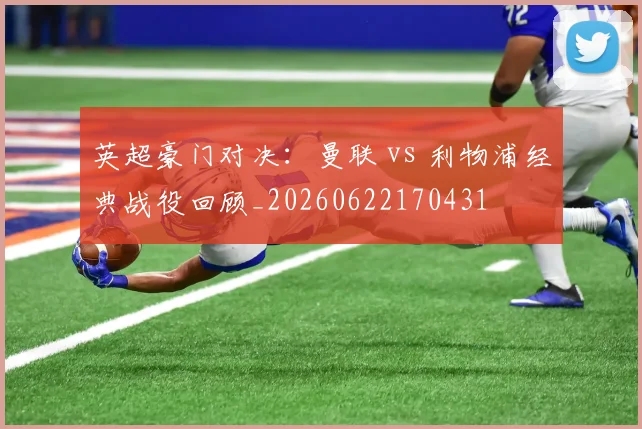 英超豪门对决：曼联 vs 利物浦经典战役回顾_20260622170431