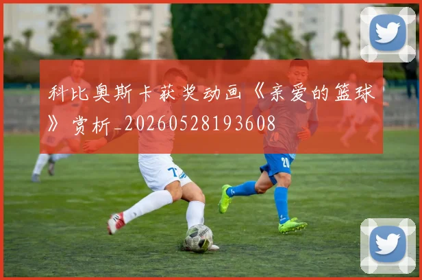 科比奥斯卡获奖动画《亲爱的篮球》赏析_20260528193608