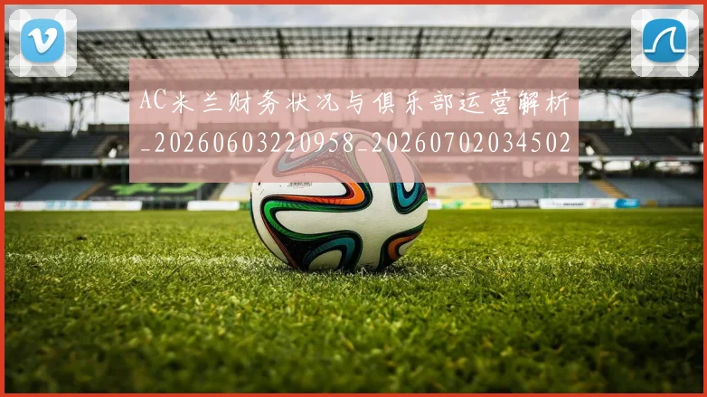 AC米兰财务状况与俱乐部运营解析_20260603220958_20260702034502