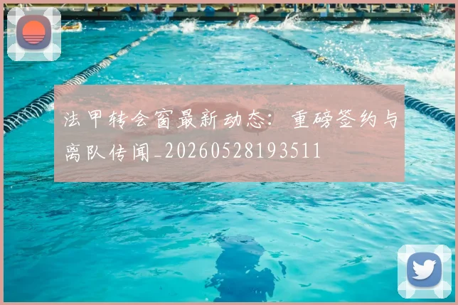 法甲转会窗最新动态：重磅签约与离队传闻_20260528193511