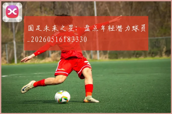 国足未来之星：盘点年轻潜力球员_20260516183330