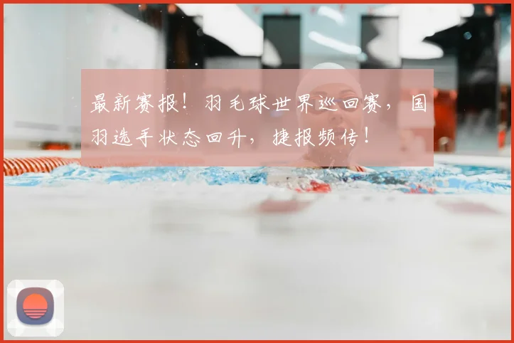 最新赛报！羽毛球世界巡回赛，国羽选手状态回升，捷报频传！