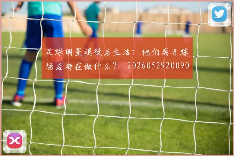 足球明星退役后生活：他们离开球场后都在做什么？_20260529200902