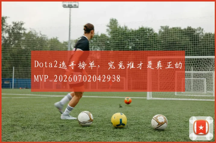 Dota2选手榜单，究竟谁才是真正的MVP_20260702042938