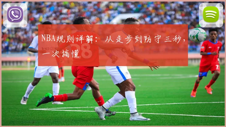 NBA规则详解:从走步到防守三秒,一次搞懂