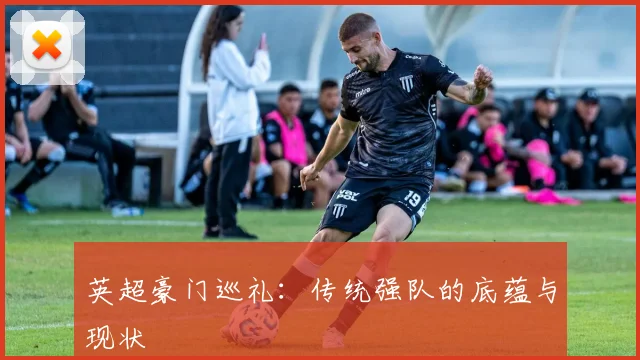 英超豪门巡礼：传统强队的底蕴与现状