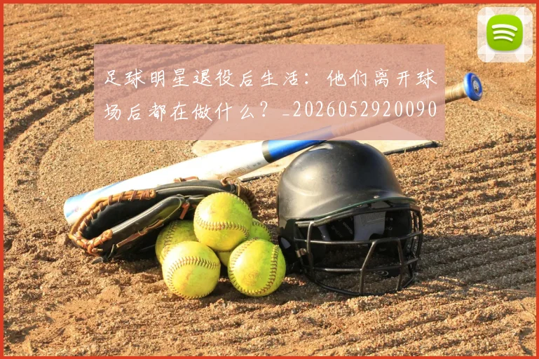 足球明星退役后生活：他们离开球场后都在做什么？_20260529200902
